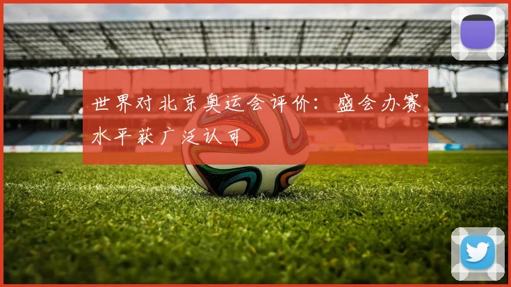 世界对北京奥运会评价：盛会办赛水平获广泛认可
