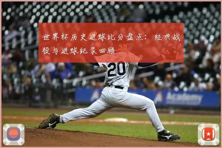 世界杯历史进球比分盘点:经典战役与进球纪录回顾