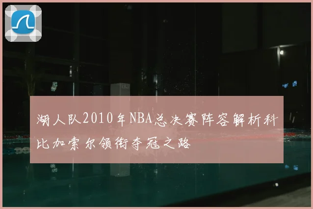 湖人队2010年NBA总决赛阵容解析科比加索尔领衔夺冠之路
