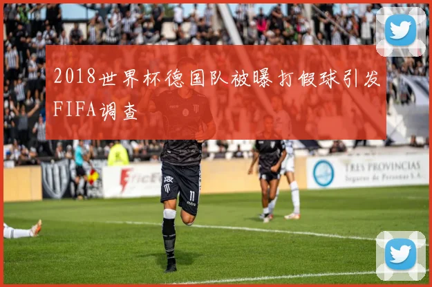 2018世界杯德国队被曝打假球引发FIFA调查