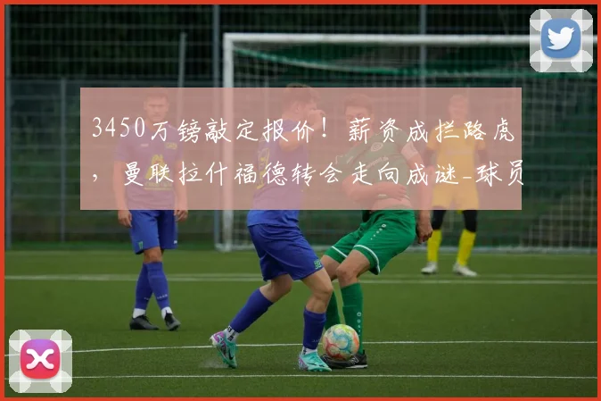 3450万镑敲定报价!薪资成拦路虎,曼联拉什福德转会走向成谜_球员_谈判_德甲