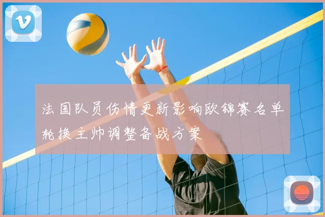 法国队员伤情更新影响欧锦赛名单轮换主帅调整备战方案