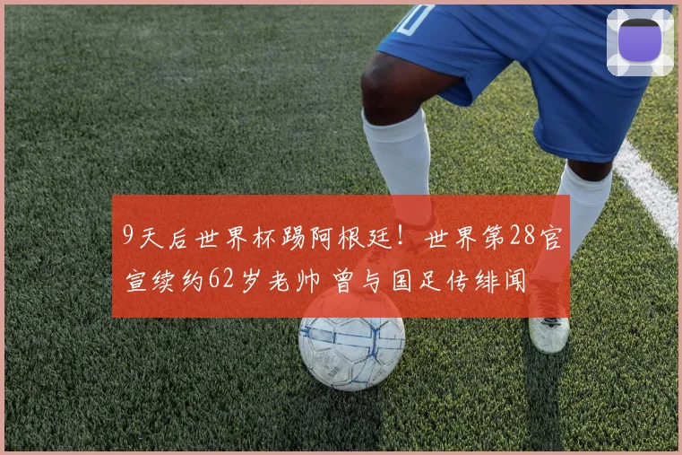 9天后世界杯踢阿根廷！世界第28官宣续约62岁老帅 曾与国足传绯闻