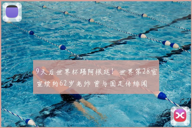 9天后世界杯踢阿根廷！世界第28官宣续约62岁老帅 曾与国足传绯闻