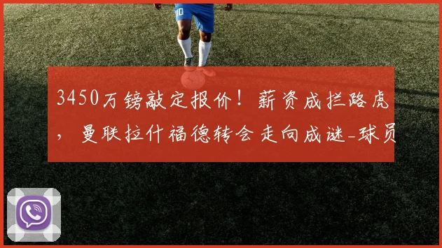 3450万镑敲定报价！薪资成拦路虎，曼联拉什福德转会走向成谜_球员_谈判_德甲