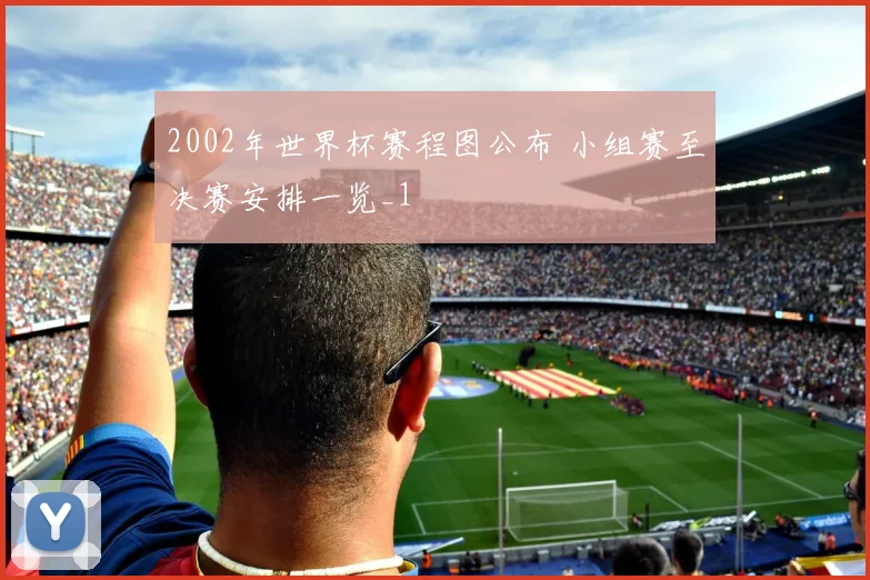2002年世界杯赛程图公布 小组赛至决赛安排一览_1