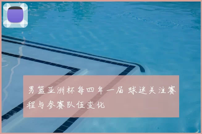 男篮亚洲杯每四年一届 球迷关注赛程与参赛队伍变化