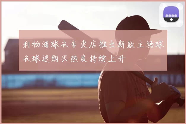 利物浦球衣专卖店推出新款主场球衣球迷购买热度持续上升