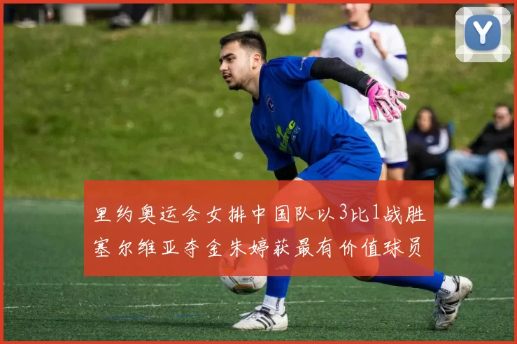 里约奥运会女排中国队以3比1战胜塞尔维亚夺金朱婷获最有价值球员