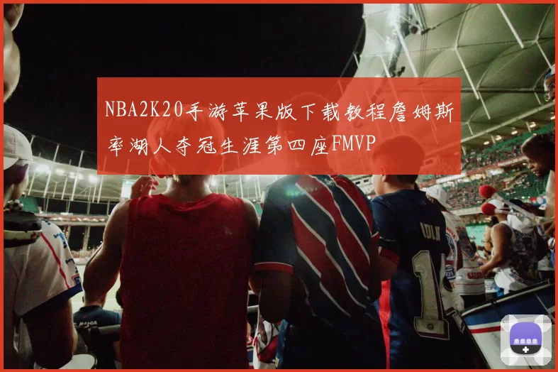 NBA2K20手游苹果版下载教程詹姆斯率湖人夺冠生涯第四座FMVP