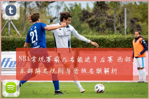 NBA常规赛前几名能进季后赛 西部东部排名规则与晋级名额解析