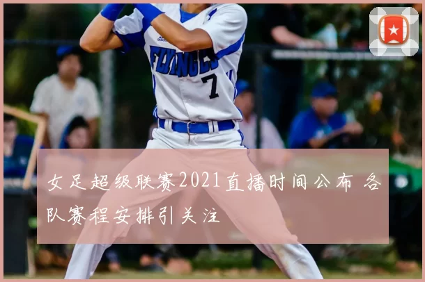 女足超级联赛2021直播时间公布 各队赛程安排引关注