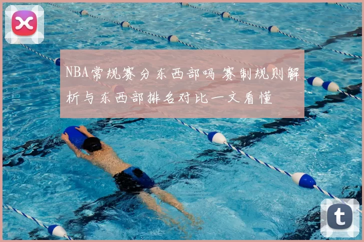 NBA常规赛分东西部吗 赛制规则解析与东西部排名对比一文看懂