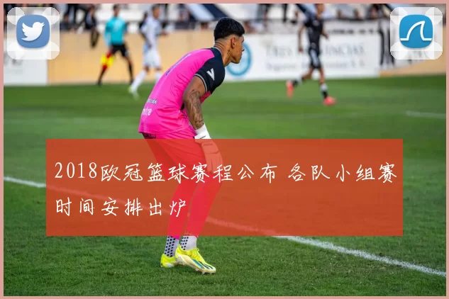 2018欧冠篮球赛程公布 各队小组赛时间安排出炉