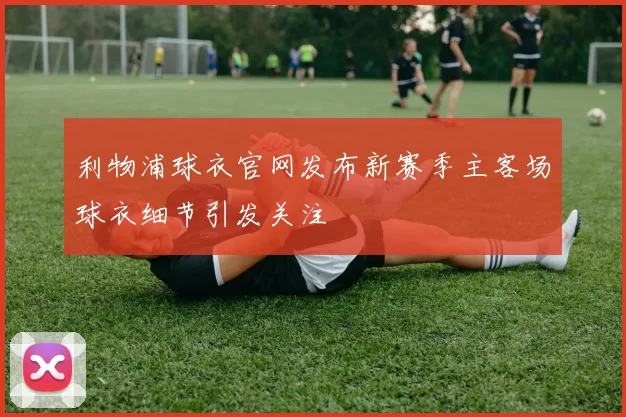 利物浦球衣官网发布新赛季主客场球衣细节引发关注