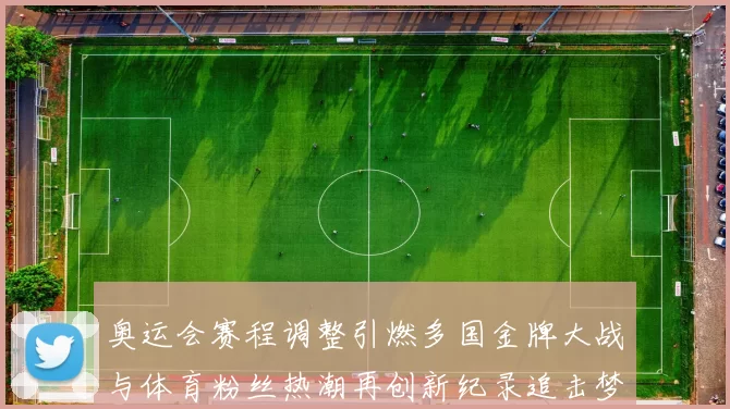 奥运会赛程调整引燃多国金牌大战与体育粉丝热潮再创新纪录追击梦