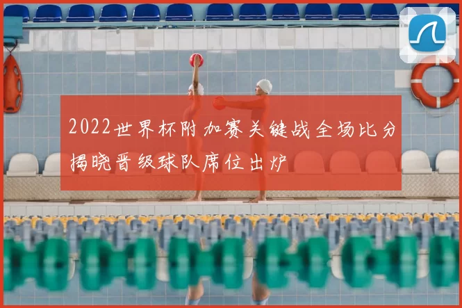 2022世界杯附加赛关键战全场比分揭晓晋级球队席位出炉