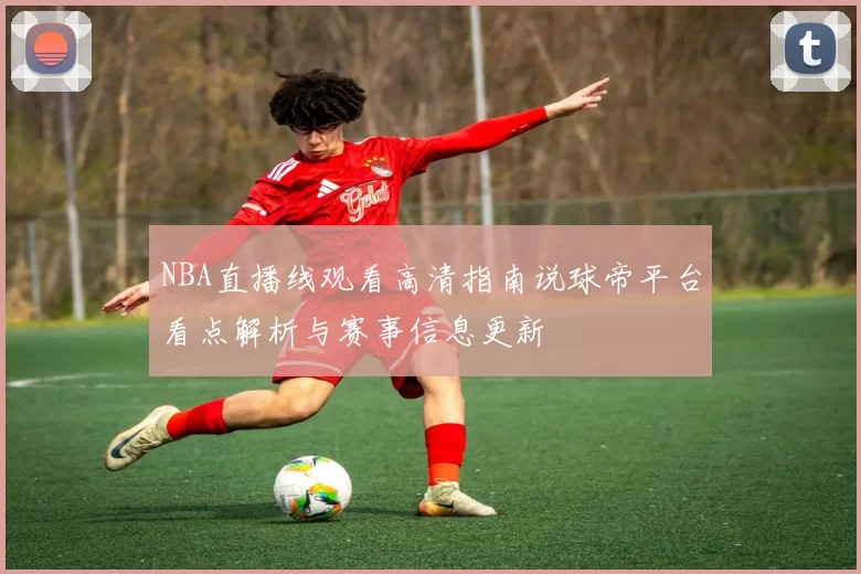 NBA直播线观看高清指南说球帝平台看点解析与赛事信息更新