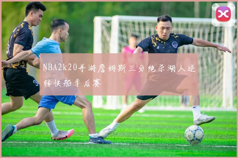 NBA2k20手游詹姆斯三分绝杀湖人逆转快船季后赛