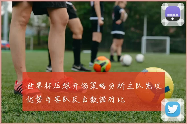 世界杯压球开场策略分析主队先攻优势与客队反击数据对比