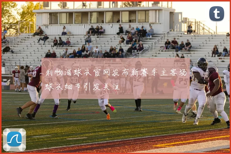 利物浦球衣官网发布新赛季主客场球衣细节引发关注