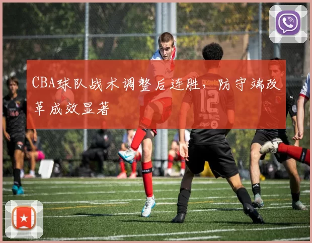 CBA球队战术调整后连胜，防守端改革成效显著