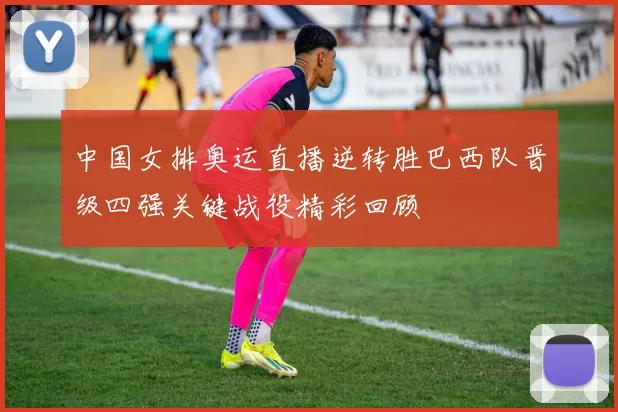 中国女排奥运直播逆转胜巴西队晋级四强关键战役精彩回顾