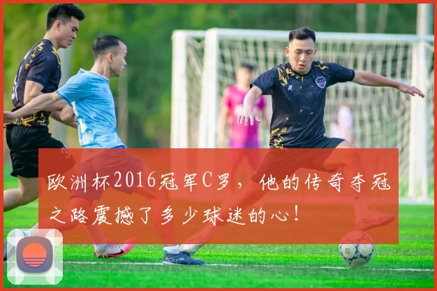 欧洲杯2016冠军C罗，他的传奇夺冠之路震撼了多少球迷的心！