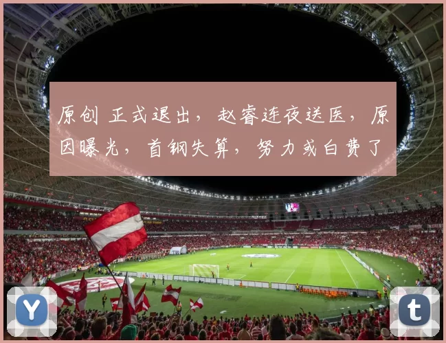 原创 正式退出，赵睿连夜送医，原因曝光，首钢失算，努力或白费了