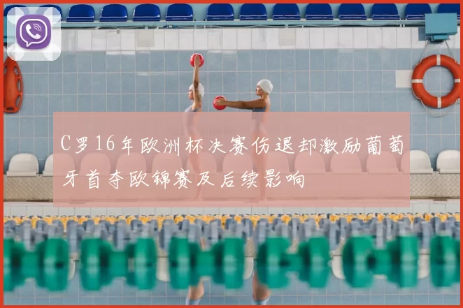 C罗16年欧洲杯决赛伤退却激励葡萄牙首夺欧锦赛及后续影响