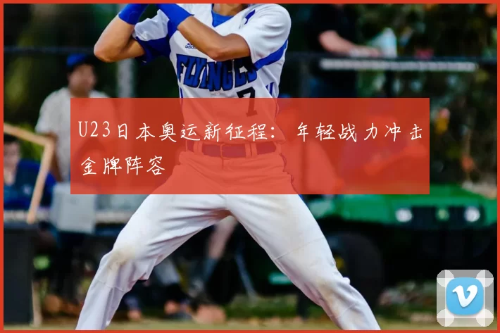 U23日本奥运新征程：年轻战力冲击金牌阵容