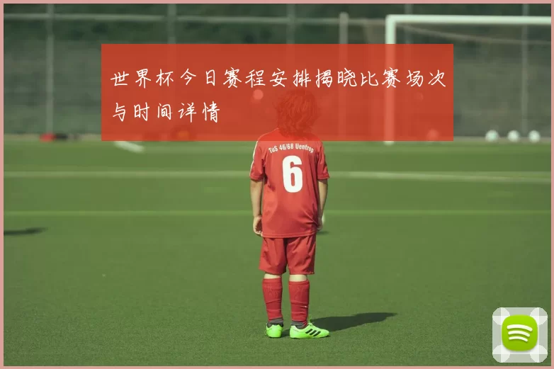 世界杯今日赛程安排揭晓比赛场次与时间详情
