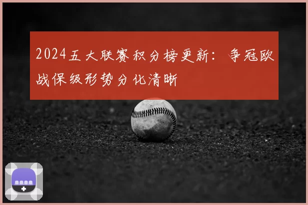 2024五大联赛积分榜更新：争冠欧战保级形势分化清晰