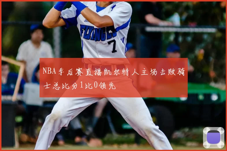 NBA季后赛直播凯尔特人主场击败骑士总比分1比0领先