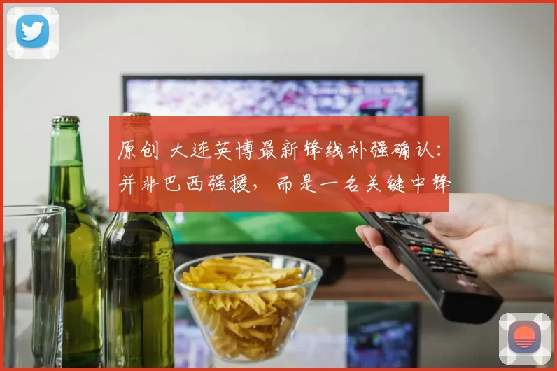 原创 大连英博最新锋线补强确认：并非巴西强援，而是一名关键中锋已到位