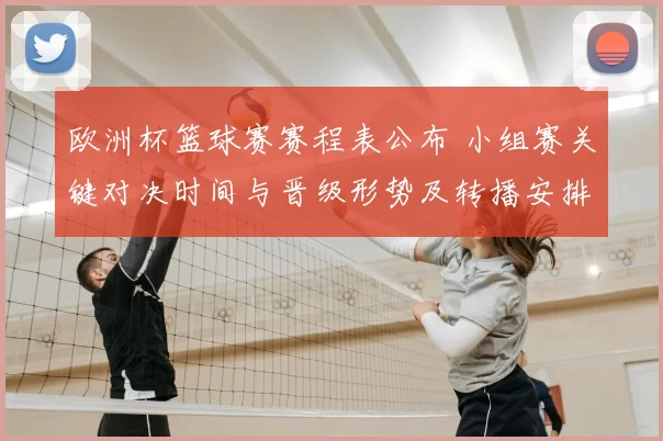 欧洲杯篮球赛赛程表公布 小组赛关键对决时间与晋级形势及转播安排