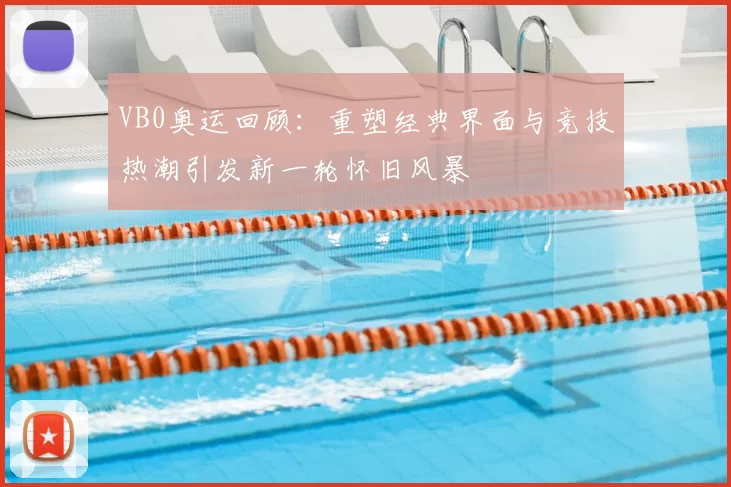 VB0奥运回顾：重塑经典界面与竞技热潮引发新一轮怀旧风暴