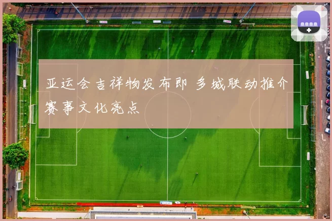 亚运会吉祥物发布即 多城联动推介赛事文化亮点