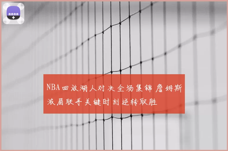 NBA回放湖人对决全场集锦 詹姆斯浓眉联手关键时刻逆转取胜