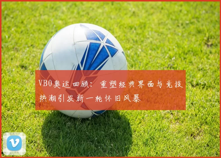 VB0奥运回顾：重塑经典界面与竞技热潮引发新一轮怀旧风暴
