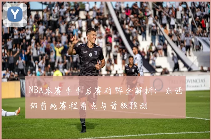 NBA本赛季季后赛对阵全解析：东西部首轮赛程看点与晋级预测