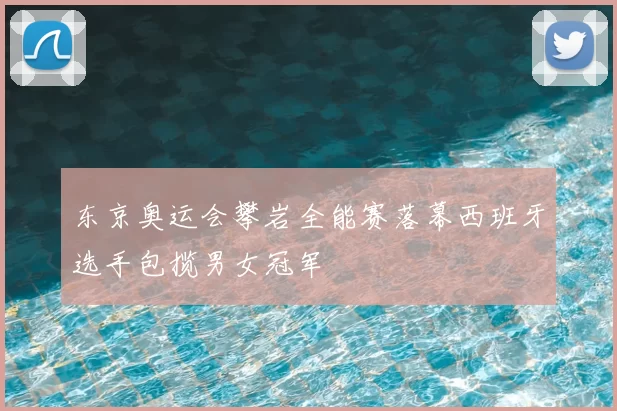 东京奥运会攀岩全能赛落幕西班牙选手包揽男女冠军