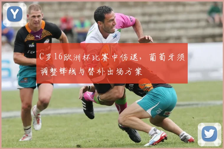 C罗16欧洲杯比赛中伤退，葡萄牙须调整锋线与替补出场方案