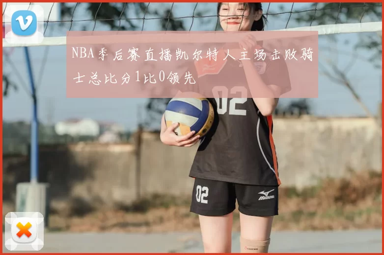 NBA季后赛直播凯尔特人主场击败骑士总比分1比0领先
