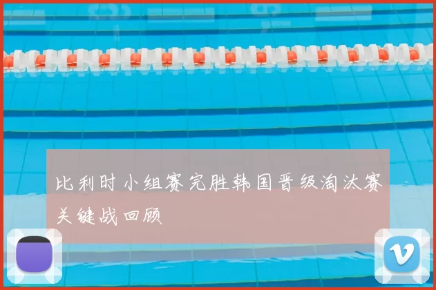 比利时小组赛完胜韩国晋级淘汰赛关键战回顾