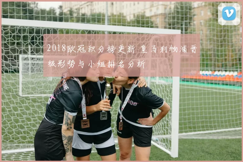 2018欧冠积分榜更新 皇马利物浦晋级形势与小组排名分析