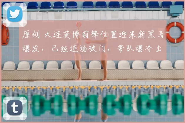 原创 大连英博前锋位置迎来新黑马爆发,已经连场破门,带队爆冷击败鲁能