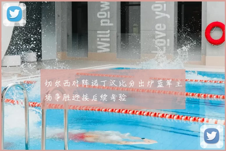 切尔西对阵诺丁汉比分出炉蓝军主场争胜迎接后续考验