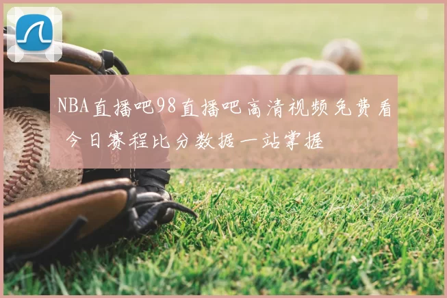 NBA直播吧98直播吧高清视频免费看 今日赛程比分数据一站掌握