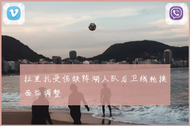 拉里扎受伤缺阵湖人队后卫线轮换面临调整